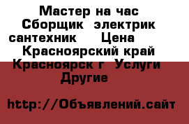 Мастер на час. Сборщик, электрик, сантехник.  › Цена ­ 100 - Красноярский край, Красноярск г. Услуги » Другие   